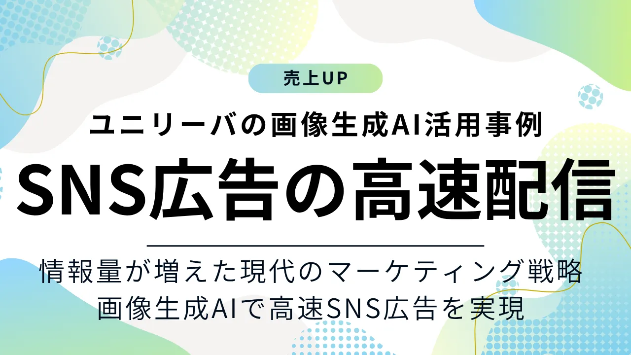 ユニリーバはSNS広告の高速配信を画像生成AIで実現！現代のマーケティングはSNS広告の高速配信で攻略できる